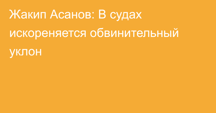 Жакип Асанов: В судах искореняется обвинительный уклон