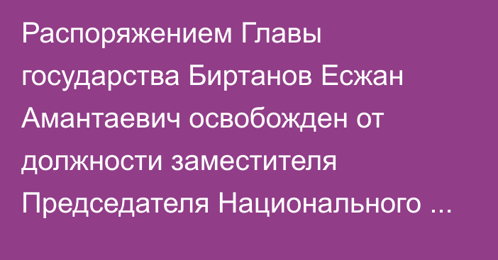 Распоряжением Главы государства Биртанов Есжан Амантаевич освобожден от должности заместителя Председателя Национального Банка Республики Казахстан