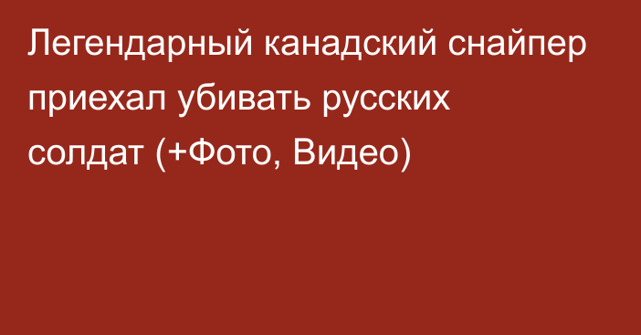 Легендарный канадский снайпер приехал убивать русских солдат (+Фото, Видео)