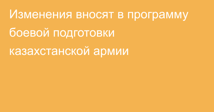 Изменения вносят в программу боевой подготовки казахстанской армии