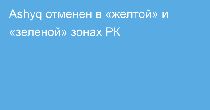 Ashyq отменен в «желтой» и «зеленой» зонах РК