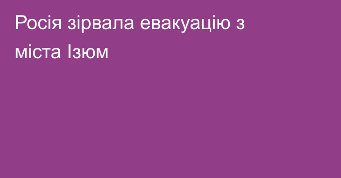 Росія зірвала евакуацію з міста Ізюм