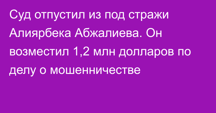 Суд отпустил из под стражи Алиярбека Абжалиева. Он возместил 1,2 млн долларов по делу о мошенничестве