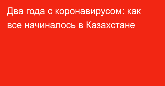 Два года с коронавирусом: как все начиналось в Казахстане