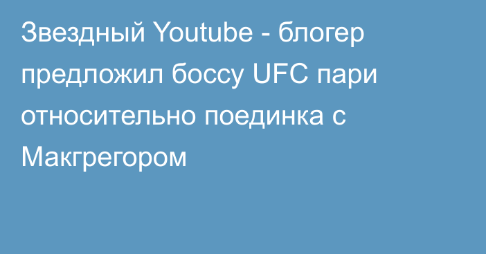 Звездный Youtube - блогер предложил боссу UFC пари относительно поединка с Макгрегором