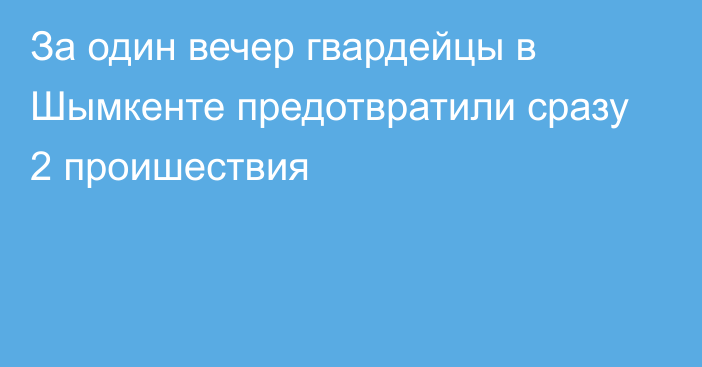 За один вечер гвардейцы в Шымкенте предотвратили сразу 2 проишествия