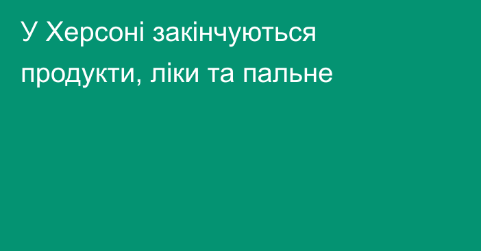 У Херсоні закінчуються продукти, ліки та пальне