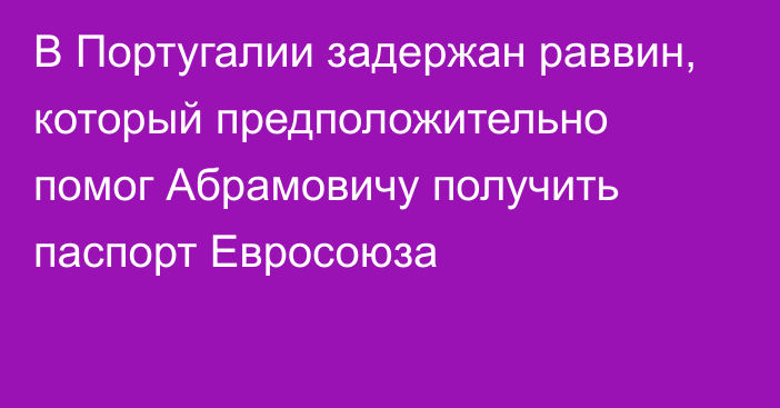 В Португалии задержан раввин, который предположительно помог Абрамовичу получить паспорт Евросоюза