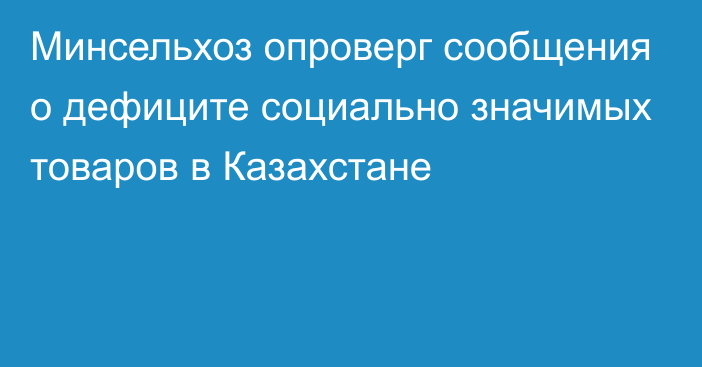 Минсельхоз опроверг сообщения о дефиците социально значимых товаров в Казахстане