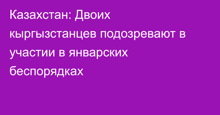 Казахстан: Двоих кыргызстанцев подозревают в участии в январских беспорядках