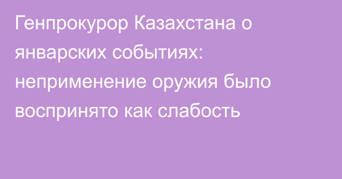 Генпрокурор Казахстана о январских событиях: неприменение оружия было воспринято как слабость