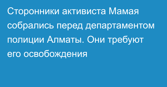 Сторонники активиста Мамая собрались перед департаментом полиции Алматы. Они требуют его освобождения