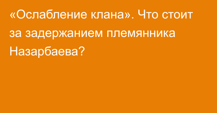 «Ослабление клана». Что стоит за задержанием племянника Назарбаева?