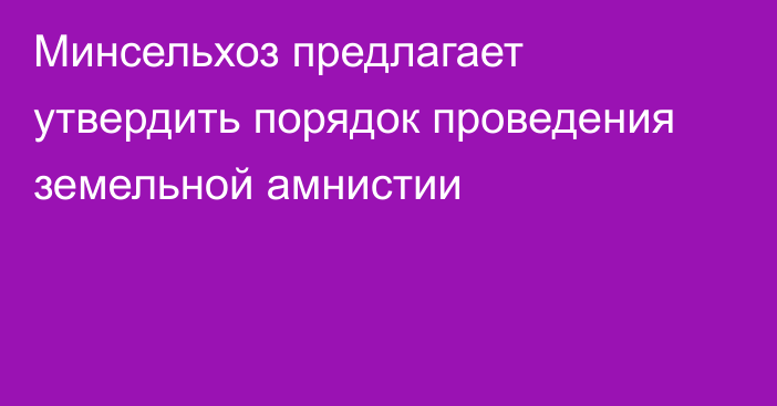 Минсельхоз предлагает утвердить порядок проведения земельной амнистии