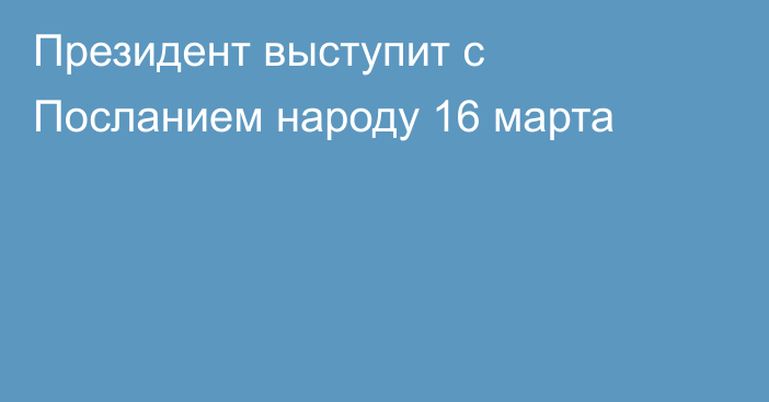 Президент выступит с Посланием народу 16 марта