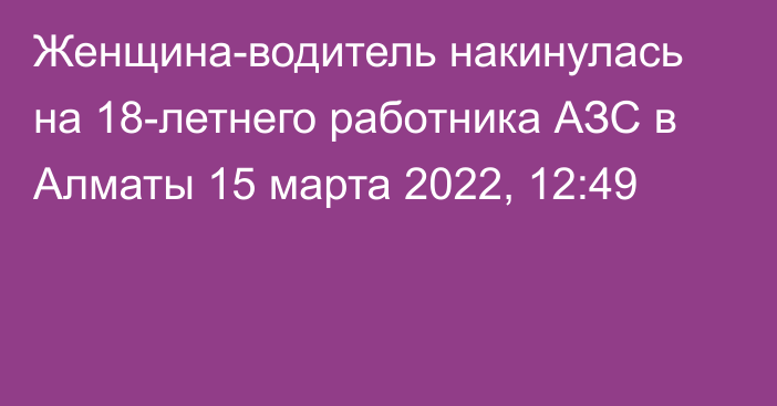 Женщина-водитель накинулась на 18-летнего работника АЗС в Алматы
                15 марта 2022, 12:49