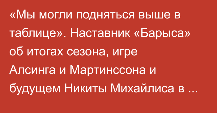 «Мы могли подняться выше в таблице». Наставник «Барыса» об итогах сезона, игре Алсинга и Мартинссона и будущем Никиты Михайлиса в клубе