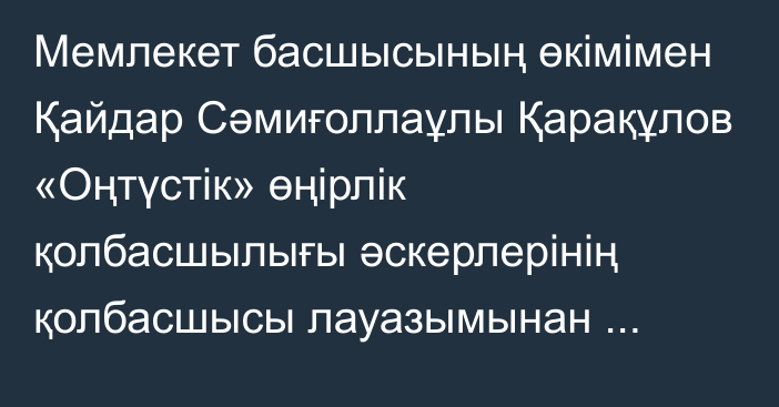 Мемлекет басшысының өкімімен Қайдар Сәмиғоллаұлы Қарақұлов «Оңтүстік» өңірлік қолбасшылығы әскерлерінің қолбасшысы лауазымынан босатылды