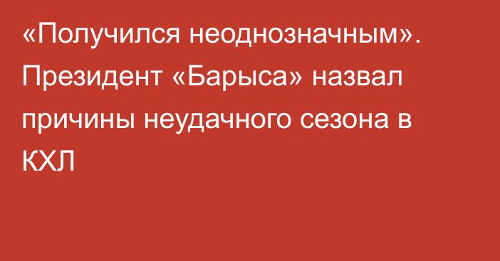 «Получился неоднозначным». Президент «Барыса» назвал причины неудачного сезона в КХЛ