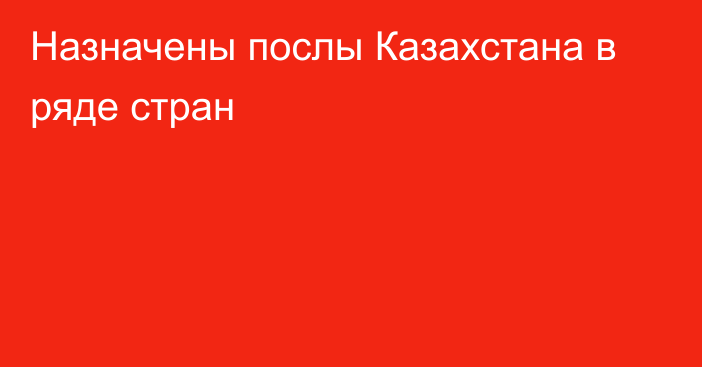 Назначены послы Казахстана в ряде стран