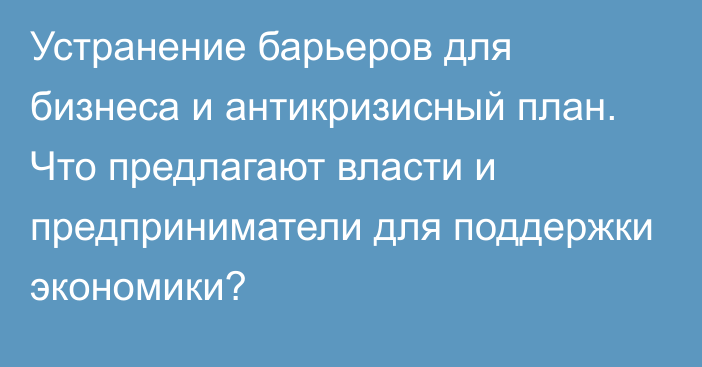 Устранение барьеров для бизнеса и антикризисный план. Что предлагают власти и предприниматели для поддержки экономики?