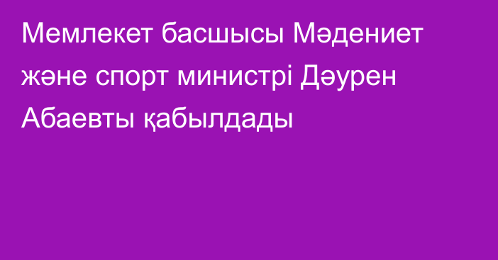 Мемлекет басшысы Мәдениет және спорт министрі Дәурен Абаевты қабылдады