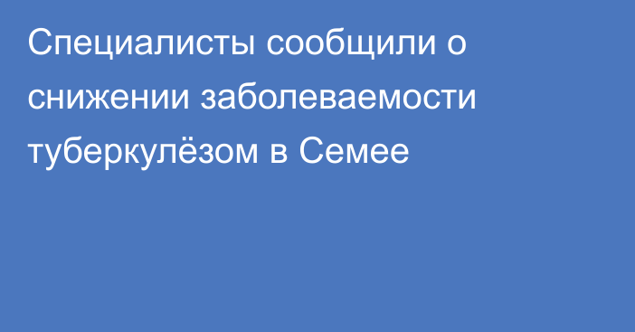 Специалисты сообщили о снижении заболеваемости туберкулёзом в Семее