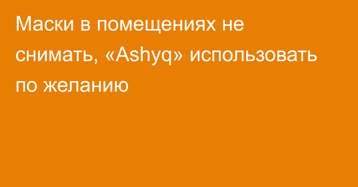 Маски в помещениях не снимать, «Ashyq» использовать по желанию