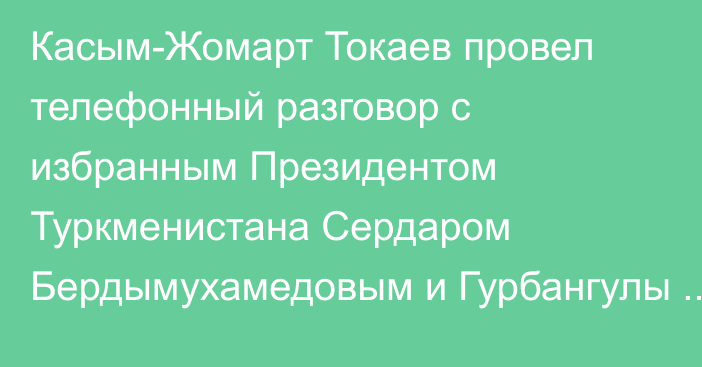 Касым-Жомарт Токаев провел телефонный разговор с избранным Президентом Туркменистана Сердаром Бердымухамедовым и Гурбангулы Бердымухамедовым