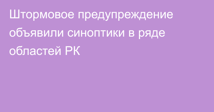 Штормовое предупреждение объявили синоптики в ряде областей РК