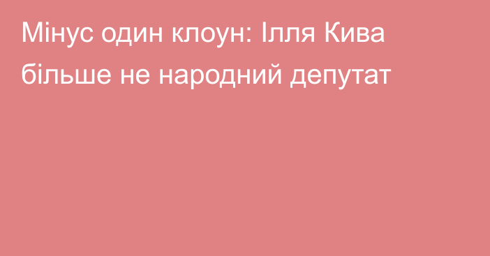 Мінус один клоун: Ілля Кива більше не народний депутат