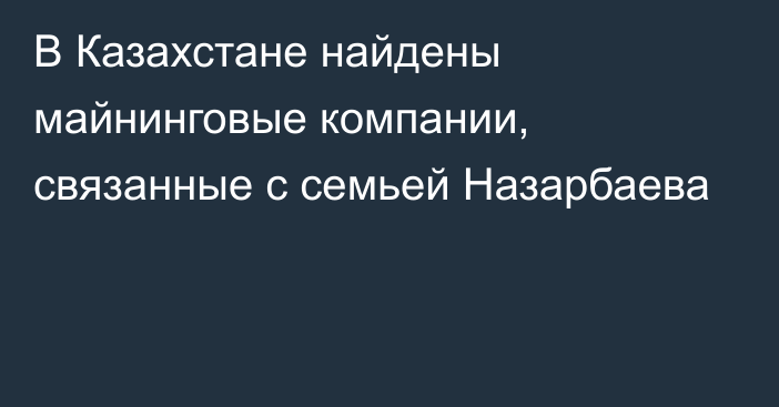 В Казахстане найдены майнинговые компании, связанные с семьей Назарбаева