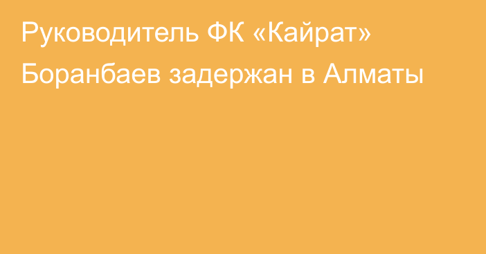 Руководитель ФК «Кайрат» Боранбаев задержан в Алматы