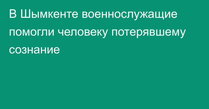 В Шымкенте военнослужащие помогли человеку потерявшему сознание