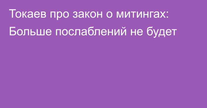 Токаев про закон о митингах: Больше послаблений не будет