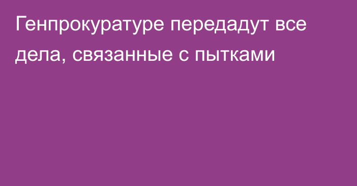 Генпрокуратуре передадут все дела, связанные с пытками