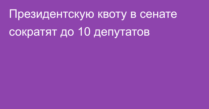 Президентскую квоту в сенате сократят до 10 депутатов