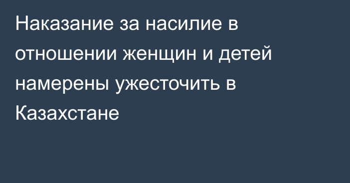 Наказание за насилие в отношении женщин и детей намерены ужесточить в Казахстане