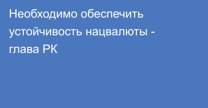 Необходимо обеспечить устойчивость нацвалюты - глава РК