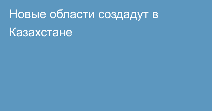 Новые области создадут в Казахстане