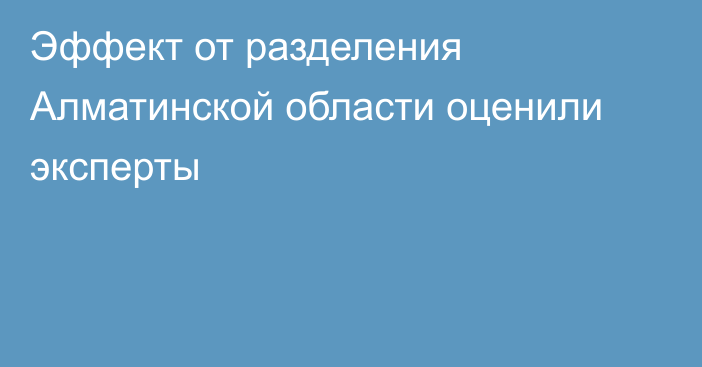 Эффект от разделения Алматинской области оценили эксперты