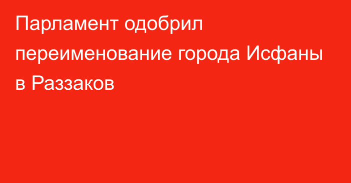 Парламент одобрил переименование города Исфаны в Раззаков