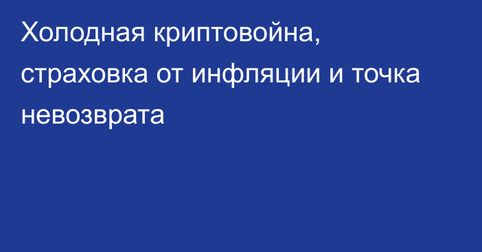 Холодная криптовойна, страховка от инфляции и точка невозврата