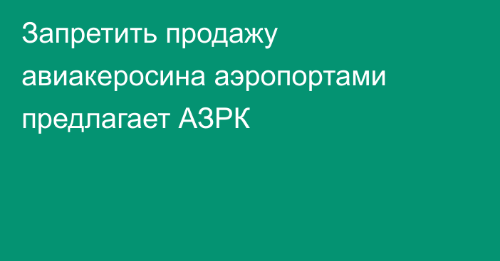 Запретить продажу авиакеросина аэропортами предлагает АЗРК