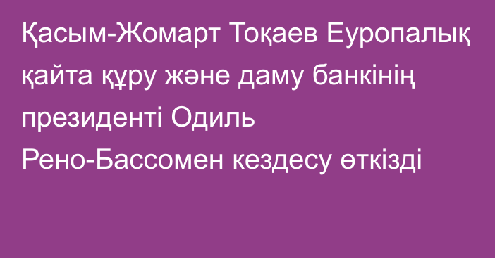 Қасым-Жомарт Тоқаев Еуропалық қайта құру және даму банкінің президенті Одиль Рено-Бассомен кездесу өткізді