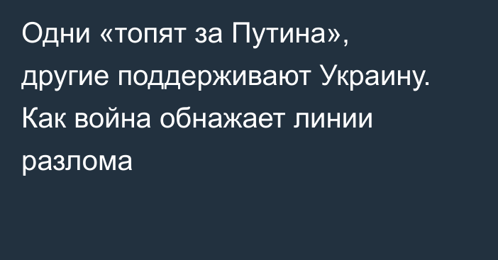 Одни «топят за Путина», другие поддерживают Украину. Как война обнажает линии разлома