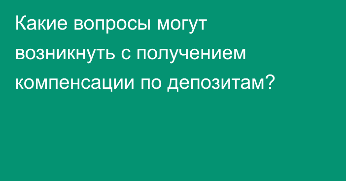 Какие вопросы могут возникнуть с получением компенсации по депозитам?