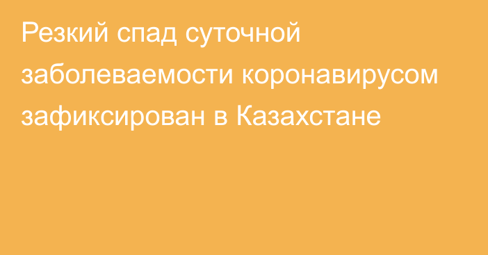 Резкий спад суточной заболеваемости коронавирусом зафиксирован в Казахстане