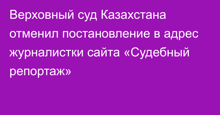 Верховный суд Казахстана отменил постановление в адрес журналистки сайта «Судебный репортаж»