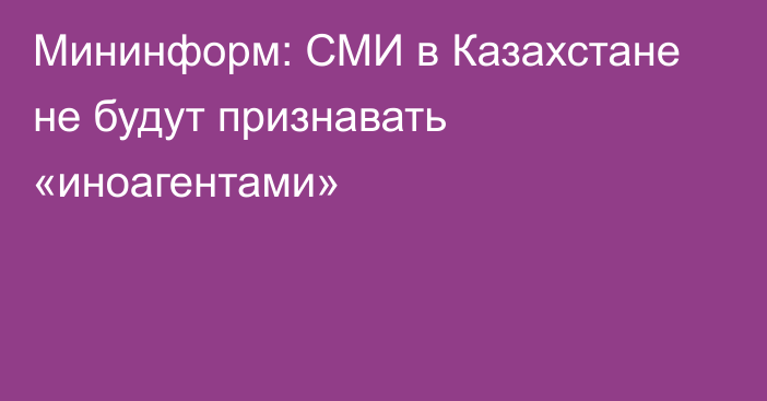 Мининформ: СМИ в Казахстане не будут признавать «иноагентами»